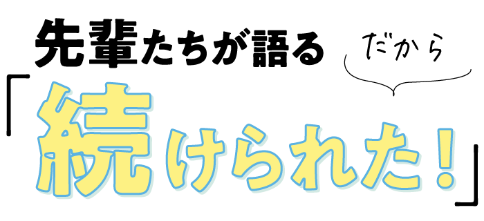 先輩が語る「だから続けられた」